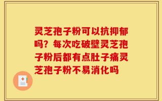 灵芝孢子粉可以抗抑郁吗？每次吃破壁灵芝孢子粉后都有点肚子痛灵芝孢子粉不易消化吗