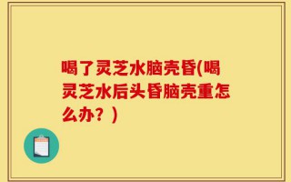 喝了灵芝水脑壳昏(喝灵芝水后头昏脑壳重怎么办？)