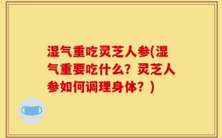 湿气重吃灵芝人参(湿气重要吃什么？灵芝人参如何调理身体？)
