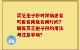 灵芝孢子粉对胃病患者可否食用及食用时间？解答灵芝孢子粉的用法与注意事项？