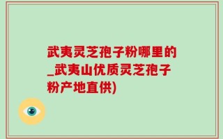 武夷灵芝孢子粉哪里的_武夷山优质灵芝孢子粉产地直供)