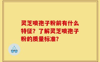 灵芝喷孢子粉前有什么特征？了解灵芝喷孢子粉的质量标准？