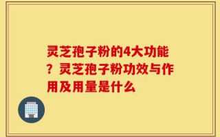灵芝孢子粉的4大功能？灵芝孢子粉功效与作用及用量是什么