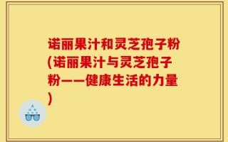 诺丽果汁和灵芝孢子粉(诺丽果汁与灵芝孢子粉——健康生活的力量)