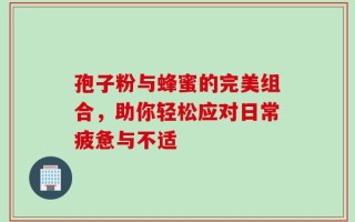 孢子粉与蜂蜜的完美组合，助你轻松应对日常疲惫与不适