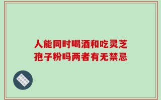人能同时喝酒和吃灵芝孢子粉吗两者有无禁忌