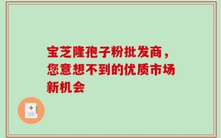 宝芝隆孢子粉批发商，您意想不到的优质市场新机会