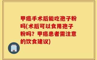 甲癌手术后能吃孢子粉吗(术后可以食用孢子粉吗？甲癌患者需注意的饮食建议)