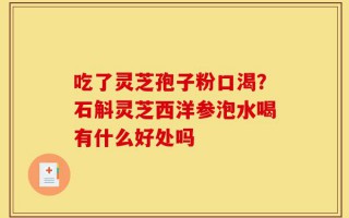 吃了灵芝孢子粉口渴？石斛灵芝西洋参泡水喝有什么好处吗