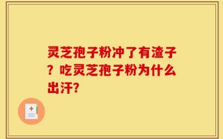 灵芝孢子粉冲了有渣子？吃灵芝孢子粉为什么出汗？