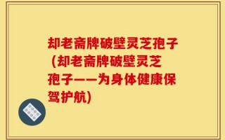 却老斋牌破壁灵芝孢子 (却老斋牌破壁灵芝孢子——为身体健康保驾护航)