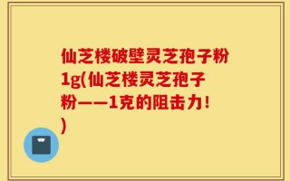 仙芝楼破壁灵芝孢子粉1g(仙芝楼灵芝孢子粉——1克的阻击力！)