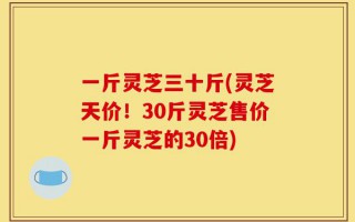 一斤灵芝三十斤(灵芝天价！30斤灵芝售价一斤灵芝的30倍)