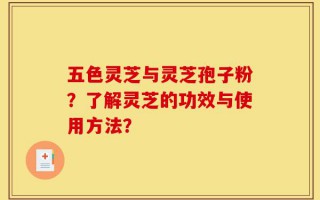 五色灵芝与灵芝孢子粉？了解灵芝的功效与使用方法？