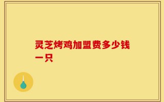 灵芝烤鸡加盟费多少钱一只