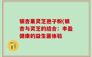 银杏果灵芝孢子粉(银杏与灵芝的结合：丰盈健康的益生菌体验