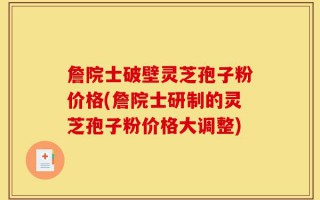 詹院士破壁灵芝孢子粉价格(詹院士研制的灵芝孢子粉价格大调整)