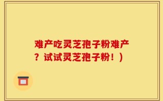 难产吃灵芝孢子粉难产？试试灵芝孢子粉！)