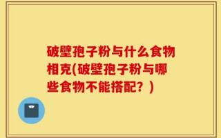 破壁孢子粉与什么食物相克(破壁孢子粉与哪些食物不能搭配？)