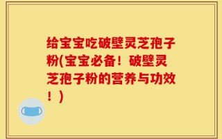 给宝宝吃破壁灵芝孢子粉(宝宝必备！破壁灵芝孢子粉的营养与功效！)