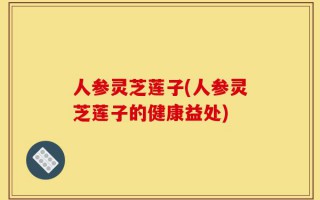 人参灵芝莲子(人参灵芝莲子的健康益处)
