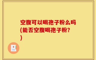 空腹可以喝孢子粉么吗(能否空腹喝孢子粉？)