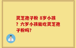 灵芝孢子粉 8岁小孩？六岁小孩能吃灵芝孢子粉吗？