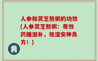 人参和灵芝熬粥的功效(人参灵芝熬粥：奇效药膳滋补，祛湿安神良方！)