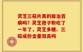 灵芝三萜片真的能治百病吗？灵芝孢子粉吃了一年了，灵芝多糖、三萜成份含量双高吗