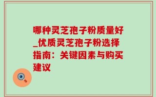 哪种灵芝孢子粉质量好_优质灵芝孢子粉选择指南：关键因素与购买建议