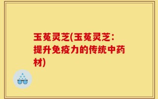 玉菟灵芝(玉菟灵芝：提升免疫力的传统中药材)