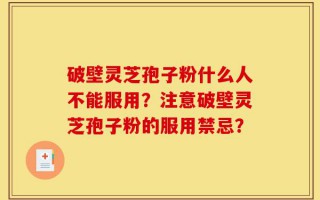 破壁灵芝孢子粉什么人不能服用？注意破壁灵芝孢子粉的服用禁忌？