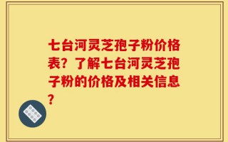 七台河灵芝孢子粉价格表？了解七台河灵芝孢子粉的价格及相关信息？