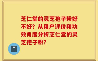 芝仁堂的灵芝孢子粉好不好？从用户评价和功效角度分析芝仁堂的灵芝孢子粉？