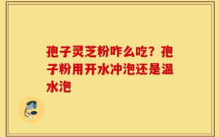 孢子灵芝粉咋么吃？孢子粉用开水冲泡还是温水泡