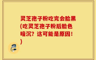 灵芝孢子粉吃完会脸黑(吃灵芝孢子粉后脸色暗沉？这可能是原因！)