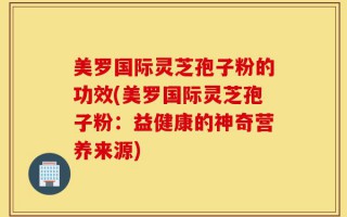 美罗国际灵芝孢子粉的功效(美罗国际灵芝孢子粉：益健康的神奇营养来源)