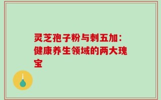 灵芝孢子粉与刺五加：健康养生领域的两大瑰宝