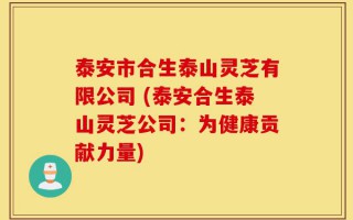 泰安市合生泰山灵芝有限公司 (泰安合生泰山灵芝公司：为健康贡献力量)