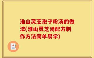 淮山灵芝孢子粉汤的做法(淮山灵芝汤配方制作方法简单易学)