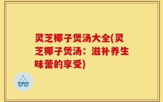 灵芝椰子煲汤大全(灵芝椰子煲汤：滋补养生味蕾的享受)