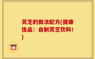 灵芝的做法配方(健康佳品：自制灵芝饮料！)