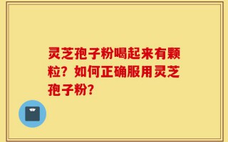 灵芝孢子粉喝起来有颗粒？如何正确服用灵芝孢子粉？