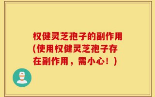 权健灵芝孢子的副作用(使用权健灵芝孢子存在副作用，需小心！)