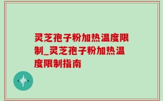 灵芝孢子粉加热温度限制_灵芝孢子粉加热温度限制指南