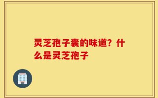 灵芝孢子囊的味道？什么是灵芝孢子