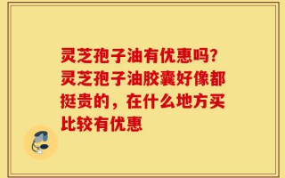 灵芝孢子油有优惠吗？灵芝孢子油胶囊好像都挺贵的，在什么地方买比较有优惠