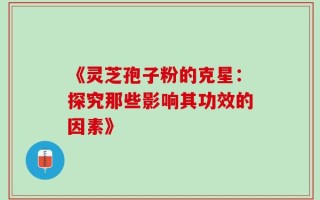 《灵芝孢子粉的克星：探究那些影响其功效的因素》