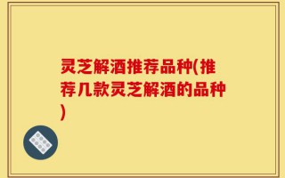 灵芝解酒推荐品种(推荐几款灵芝解酒的品种)
