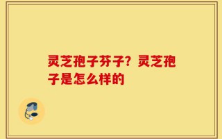 灵芝孢子芬子？灵芝孢子是怎么样的